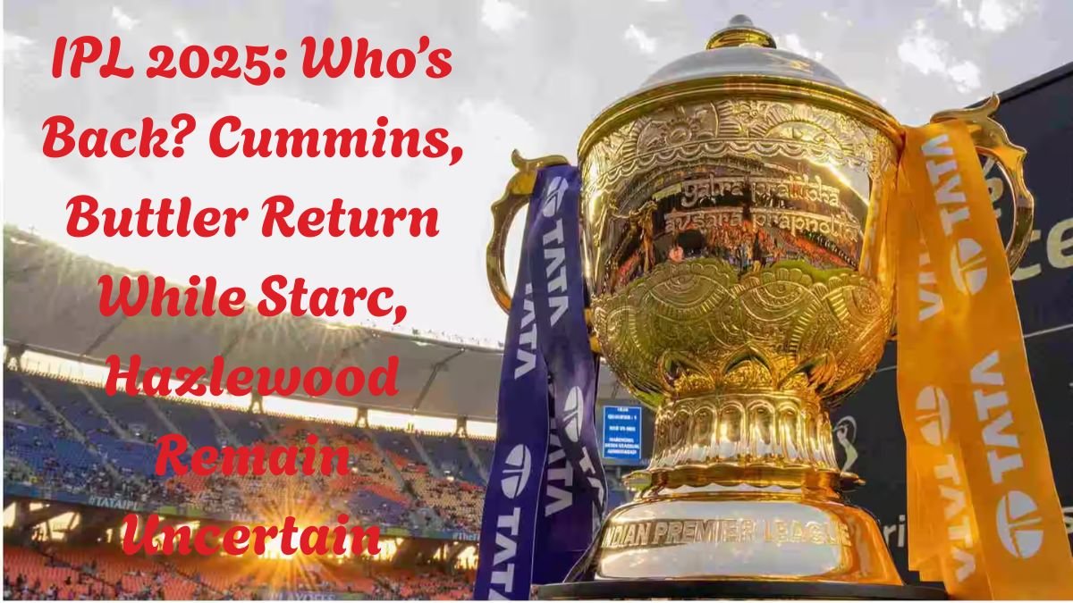 IPL 2025: Who’s Back? Cummins, Buttler Return While Starc, Hazlewood Remain Uncertain