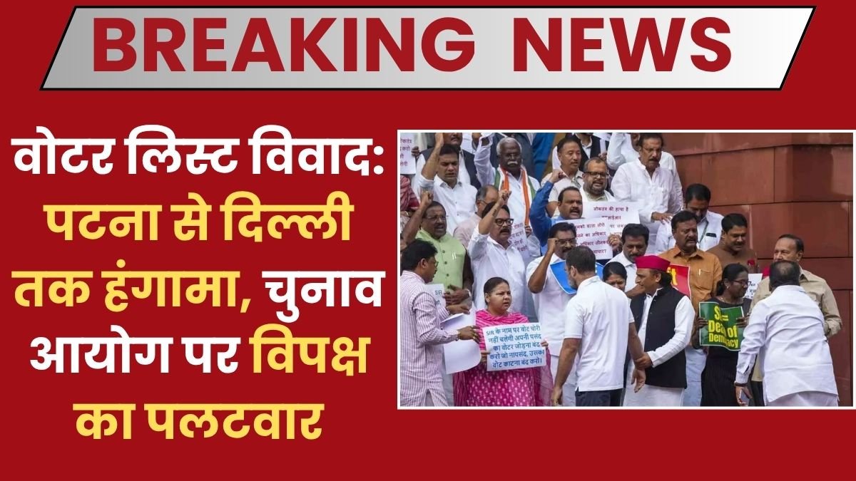 वोटर लिस्ट विवाद: पटना से दिल्ली तक हंगामा, चुनाव आयोग पर विपक्ष का पलटवार