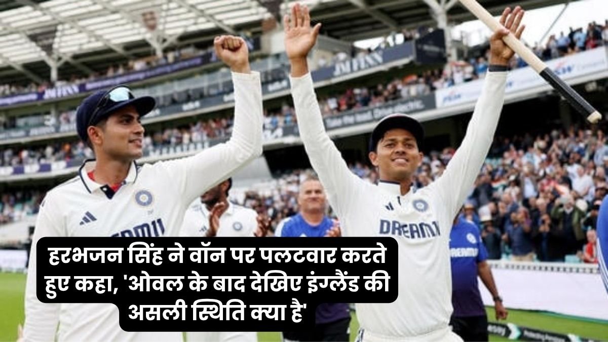 _हरभजन सिंह ने वॉन पर पलटवार करते हुए कहा, 'ओवल के बाद देखिए इंग्लैंड की असली स्थिति क्या है'