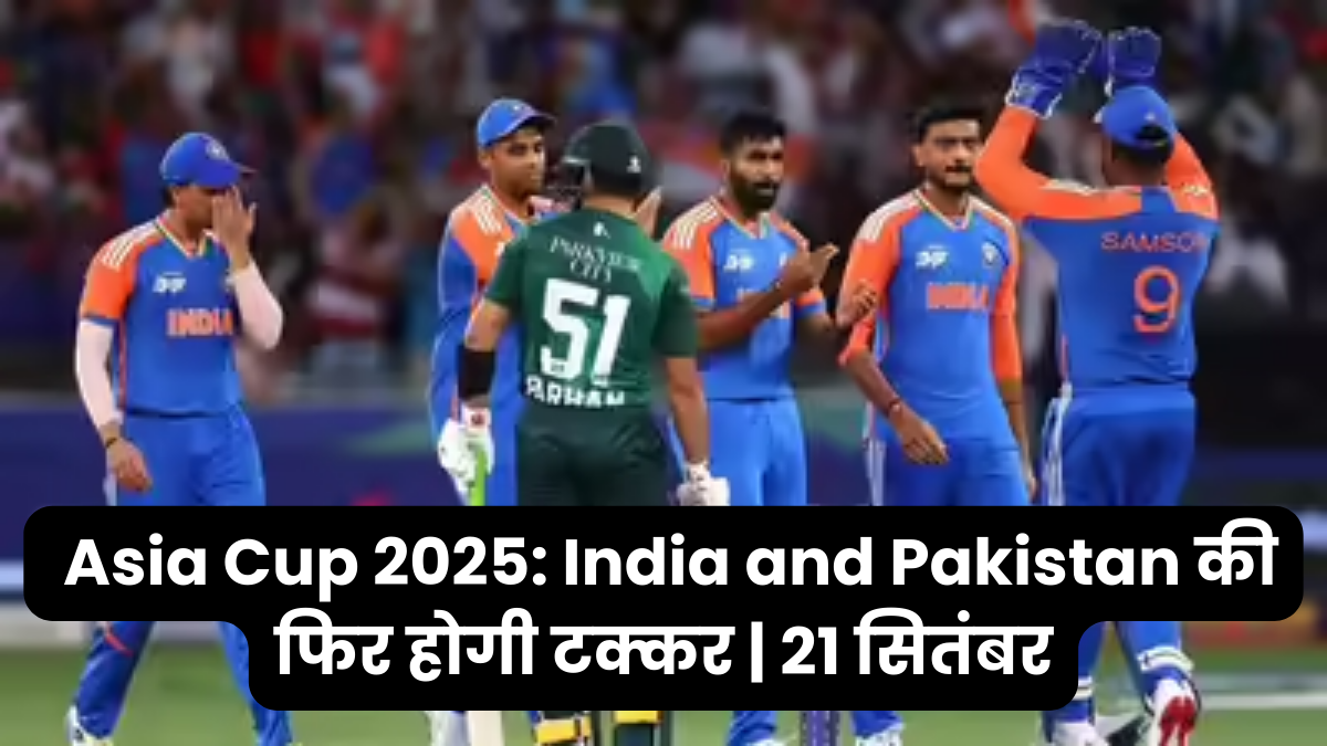 Asia Cup 2025_ India and Pakistan की फिर होगी टक्कर _ 21 सितंबर
