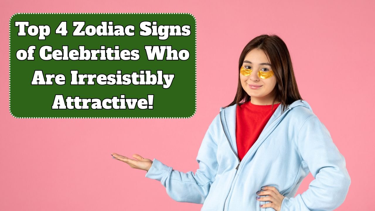Top 4 Zodiac Signs of Celebrities Who Are Irresistibly Attractive!