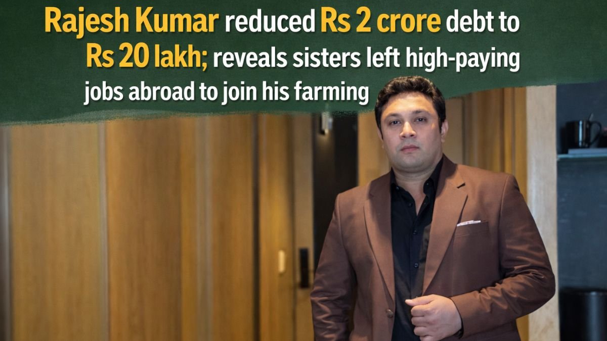 Rajesh Kumar reduced Rs 2 crore debt to Rs 20 lakh; reveals sisters left high-paying jobs abroad to join his farming business
